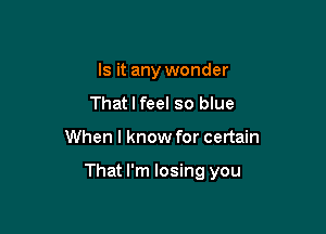 Is it any wonder
That I feel so blue

When I know for certain

That I'm losing you