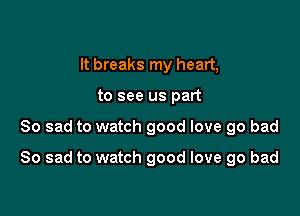 It breaks my heart,
to see us part

So sad to watch good love go bad

So sad to watch good love 90 bad