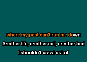 where my past can't run me down

Another life, another call, another bed

I shouldn't crawl out of