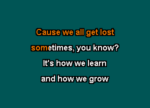 Cause we all get lost

sometimes, you know?
It's how we learn

and how we grow