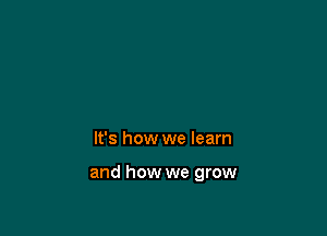 It's how we learn

and how we grow