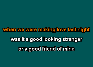 when we were making love last night

was it a good looking stranger

or a good friend of mine