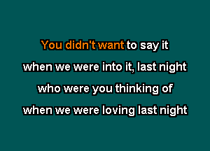 You didn't want to say it

when we were into it, last night

who were you thinking of

wher