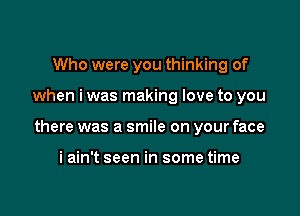 Who were you thinking of

when i was making love to you

there was a smile on your face

i ain't seen in some time