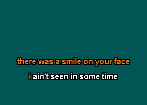 there was a smile on your face

i ain't seen in some time