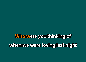 Who were you thinking of

when we were loving last night