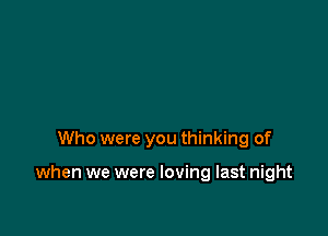 Who were you thinking of

when we were loving last night