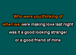 Who were you thinking of
when we were making love last night
was it a good looking stranger

or a good friend of mine