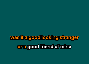 was it a good looking stranger

or a good friend of mine