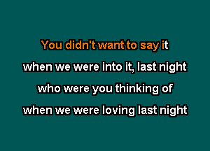 You didn't want to say it

when we were into it, last night

who were you thinking of

when we were loving last night