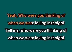 Yeah, Who were you thinking of
when we were loving last night
Tell me, who were you thinking of

when we were loving last night