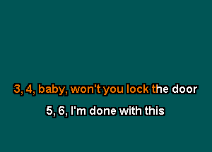 3, 4, baby, won't you lock the door
5, 6, I'm done with this