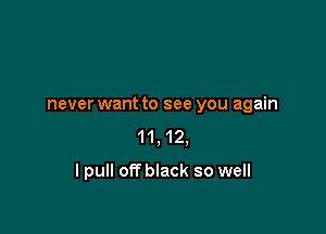 never want to see you again

11,12,

lpull off black so well