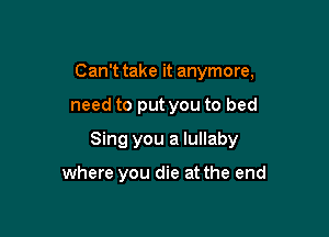 Can't take it anymore,

need to put you to bed

Sing you a lullaby

where you die at the end