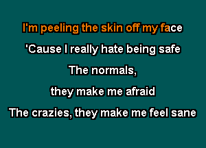 I'm peeling the skin off my face
'Cause I really hate being safe
The normals,
they make me afraid

The crazies, they make me feel sane