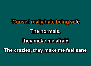 'Cause I really hate being safe

The normals,
they make me afraid

The crazies, they make me feel sane