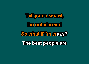 Tell you a secret.

I'm not alarmed

So what ifl'm crazy?

The best people are