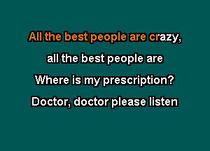 All the best people are crazy,

all the best people are

Where is my prescription?

Doctor, doctor please listen