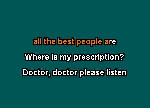 all the best people are

Where is my prescription?

Doctor, doctor please listen