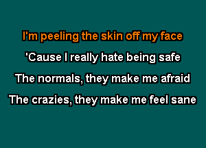 I'm peeling the skin off my face
'Cause I really hate being safe
The normals, they make me afraid

The crazies, they make me feel sane