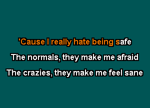 'Cause I really hate being safe
The normals, they make me afraid

The crazies, they make me feel sane