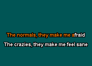 The normals, they make me afraid

The crazies, they make me feel sane