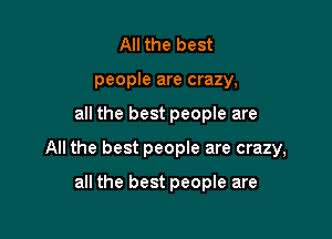 All the best
people are crazy,

all the best people are

All the best people are crazy,

all the best people are