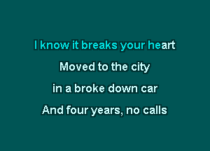 I know it breaks your heart

Moved to the city
in a broke down car

And four years, no calls