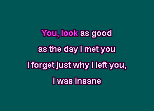 You, look as good

as the dayl met you

I forgetjust why I left you,

lwas insane