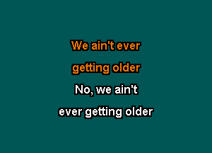 We ain't ever
getting older

No, we ain't

ever getting older