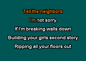 Tell the neighbors
I'm not sorry

Ifl'm breaking walls down

Building your girls second story

Ripping all your floors out