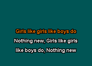 Girls like girls like boys do

Nothing new, Girls like girls

like boys do, Nothing new