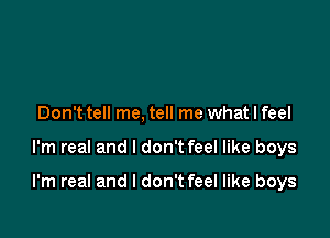 Don't tell me, tell me what I feel

I'm real and I don't feel like boys

I'm real and I don't feel like boys