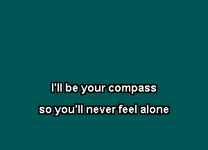 I'll be your compass

so you'll never feel alone