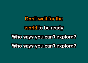 Don't wait for the
world to be ready

Who says you can't explore?

Who says you can't explore?