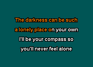 The darkness can be such

a lonely place on your own

I'll be your compass so

you'll never feel alone