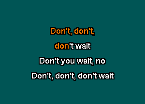 Don't, don't,
don't wait

Don't you wait, no

Don't, don't, don't wait