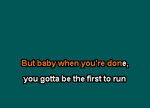 But baby when you're done,

you gotta be the first to run