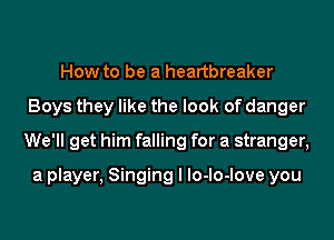 How to be a heartbreaker
Boys they like the look of danger
We'll get him falling for a stranger,

a player, Singing I lo-lo-love you