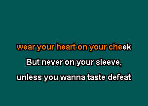 wear your heart on your cheek

But never on your sIeeve,

unless you wanna taste defeat