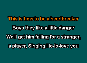 This is how to be a heartbreaker
Boys they like a little danger
We'll get him falling for a stranger,

a player, Singing I lo-lo-love you