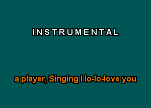 INSTRUMENTAL

a player, Singing I lo-lo-love you