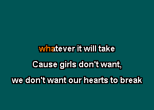 whatever it will take

Cause girls don't want,

we don't want our hearts to break