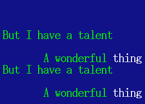 But I have a talent

A wonderful thing
But I have a talent

A wonderful thing