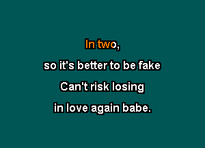 In two,

so it's better to be fake

Can't risk losing

in love again babe.