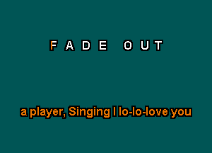 a player, Singing I lo-lo-love you