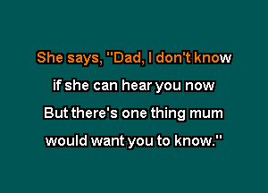 She says, Dad, I don't know

if she can hear you now

Butthere's one thing mum

would want you to know.