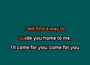 I will find a way to

Guide you home to me,

I'll come for you, come for you