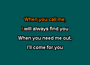 When you call me,

I will always fmd you

When you need me out,

I'll come for you
