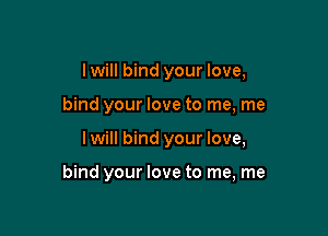 I will bind your love,
bind your love to me, me

Iwill bind your love,

bind your love to me, me